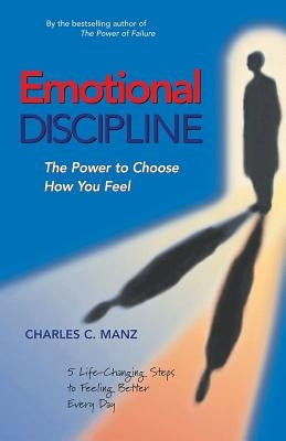 Emotional Discipline: The Power to Choose How You Feel; 5 Life Changing Steps to Feeling Better Every Day by Manz, Charles C.