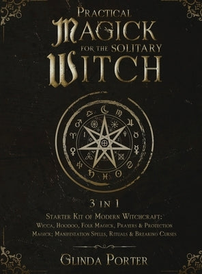 Practical Magick for the Solitary Witch (3 in 1): Starter Kit of Modern Witchcraft: Wicca, Hoodoo, Folk Magick, Prayers & Protection Magick; Manifesta by Porter, Glinda