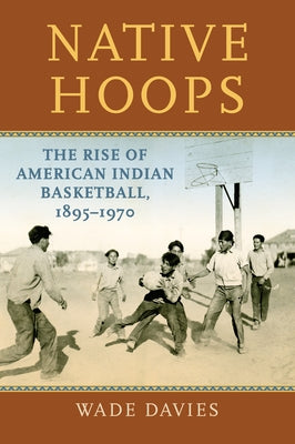 Native Hoops: The Rise of American Indian Basketball, 1895-1970 by Davies, Wade
