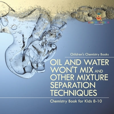 Oil and Water Won't Mix and Other Mixture Separation Techniques - Chemistry Book for Kids 8-10 Children's Chemistry Books by Baby Professor