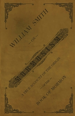 William Smith on Mormonism: A True Account of the Origin of the Book of Mormon by Smith, William