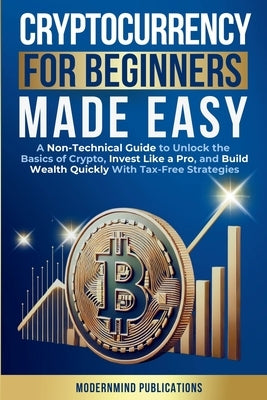Cryptocurrency for Beginners Made Easy: A Non-Technical Guide to Unlock the Basics of Crypto, Invest Like a Pro, and Build Wealth Quickly With Tax-Fre by Publications, Modernmind