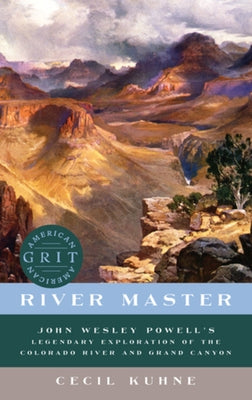 River Master: John Wesley Powell's Legendary Exploration of the Colorado River and Grand Canyon by Kuhne, Cecil