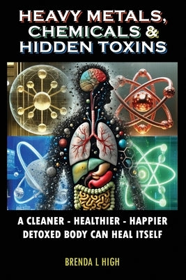 Heavy Metals, Chemicals & Hidden Toxins: A Cleaner - Healthier - Happier Detoxed Body Can Heal Itself by High, Brenda L.