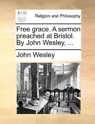 Free Grace. a Sermon Preached at Bristol. by John Wesley, ... by Wesley, John