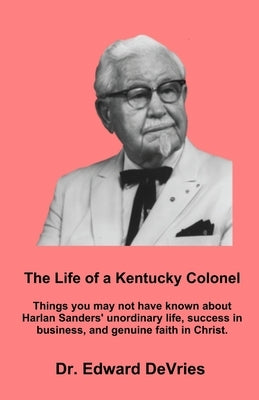 THE LIFE OF A KENTUCKY COLONEL - Things you may not have known about Harlan Sanders' unordinary life, success in business, and genuine faith in Christ by DeVries, Edward