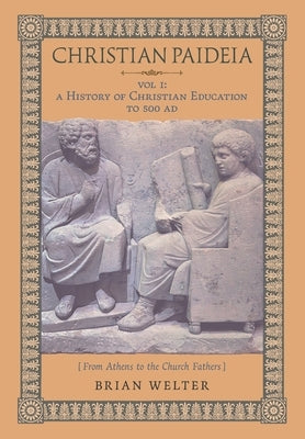 Christian Paideia (Vol. I): A History of Christian Education to 500 AD (From Athens to the Church Fathers) by Welter, Brian