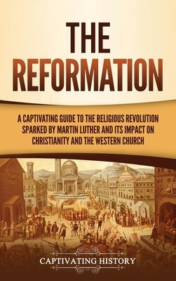 The Reformation: A Captivating Guide to the Religious Revolution Sparked by Martin Luther and Its Impact on Christianity and the Wester by History, Captivating