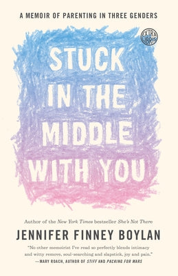 Stuck in the Middle with You: A Memoir of Parenting in Three Genders by Boylan, Jennifer Finney