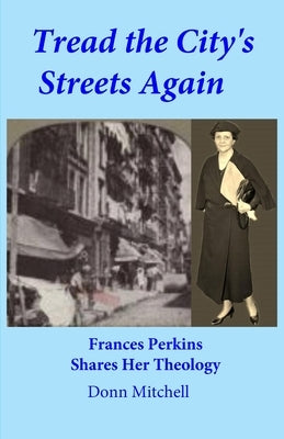 Tread the City's Streets Again: Frances Perkins Shares Her Theology by Mitchell, Donn