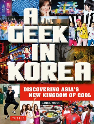 A Geek in Korea: Discovering Asia's New Kingdom of Cool by Tudor, Daniel