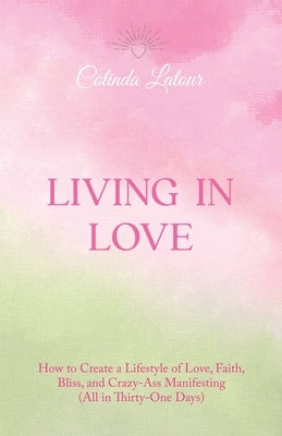 Living in Love: How to Create a Lifestyle of Love, Faith, Bliss, and Crazy-Ass Manifesting (All in Thirty-One Days) by LaTour, Colinda