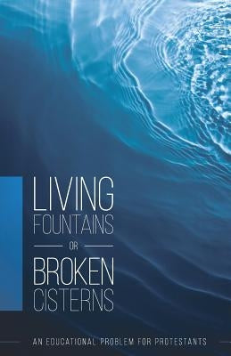 Living Fountains or Broken Cisterns: An Educational Problem for Protestants by Sutherland, E. a.