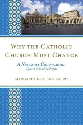 Why the Catholic Church Must Change: A Necessary Conversation by Ralph, Margaret Nutting