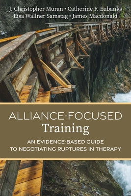 Alliance-Focused Training: An Evidence-Based Guide to Negotiating Ruptures in Therapy by Muran, J. Christopher