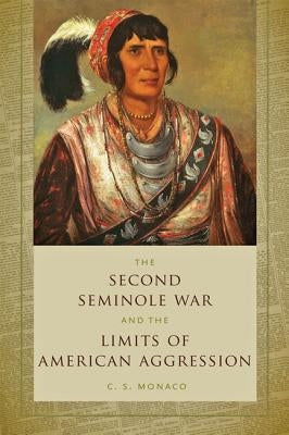 Second Seminole War and the Limits of American Aggression by Monaco, C. S.