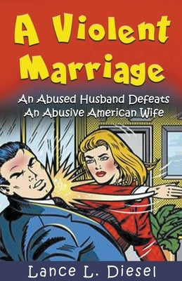 A Violent Marriage: An Abused Husband Defeats An Abusive American Wife by Diesel, Lance L.