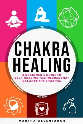 CHAKRA HEALING, Core Beginners Guide To Self-Healing Techniques That Balance The Chakras by Ascentarah, Martha