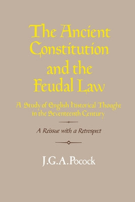 The Ancient Constitution and the Feudal Law: A Study of English Historical Thought in the Seventeenth Century by Pocock, J. G. a.