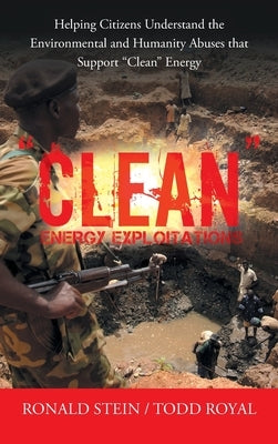 "Clean" Energy Exploitations: Helping Citizens Understand the Environmental and Humanity Abuses That Support "Clean" Energy by Stein, Ronald