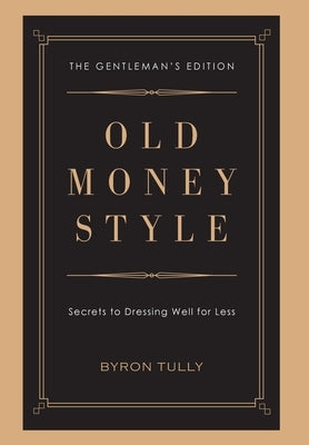 Old Money Style: Secrets to Dressing Well for Less (The Gentleman's Edition) by Tully, Byron