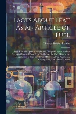 Facts About Peat As an Article of Fuel: With Remarks Upon Its Origin and Composition; the Various Products Obtained From It by Distillation; the Use o by Leavitt, Thomas Hooker