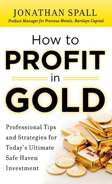 How to Profit in Gold: Professional Tips and Strategies for Today's Ultimate Safe Haven Investment by Spall, Jonathan