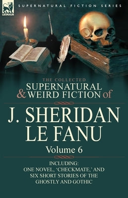 The Collected Supernatural and Weird Fiction of J. Sheridan Le Fanu: Volume 6-Including One Novel, 'Checkmate, ' and Six Short Stories of the Ghostly by Le Fanu, Joseph Sheridan