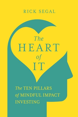 The Heart of It: The Ten Pillars of Mindful Impact Investing by Segal, Rick