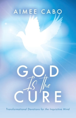 God Is the Cure: Transformational Devotions for the Inquisitive Mind by Cabo, Aimee