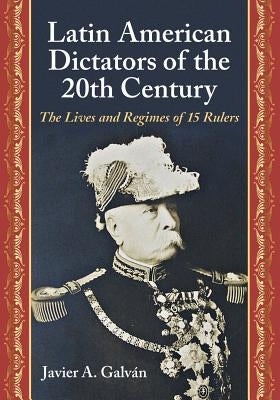 Latin American Dictators of the 20th Century: The Lives and Regimes of 15 Rulers by Galv?n, Javier A.