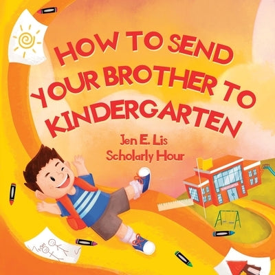 How to Send Your Brother to Kindergarten by Lis, Jen E.