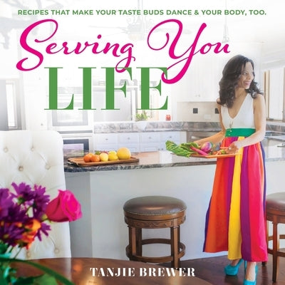 Serving You Life: Recipes That Make Your Tastebuds Dance, and Your Body, Too. by Brewer, Tanjie