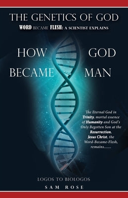 The Genetics of God: Word Became Flesh: A Scientist Explains How God Became Man by Rose, Sam