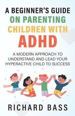 A Beginner's Guide on Parenting Children with ADHD by Bass, Richard