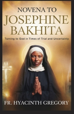 Novena to Saint Josephine Bakhita: Turning to God in Times of Trial and Uncertainty by Gregory, Hyacinth