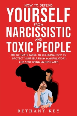 How to Defend Yourself from Narcissistic and Toxic People: The ultimate guide to learning how to protect yourself from manipulators and stop being man by Key, Bethany