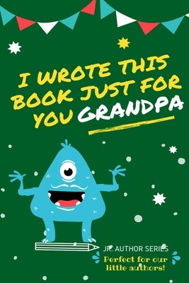 I Wrote This Book Just For You Grandpa!: Fill In The Blank Book For Grandpa/Fathers's Day/Birthday's And Christmas For Junior Authors Or To Just Say T by Publishing Group, The Life Graduate