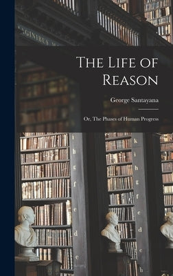 The Life of Reason; or, The Phases of Human Progress by Santayana, George