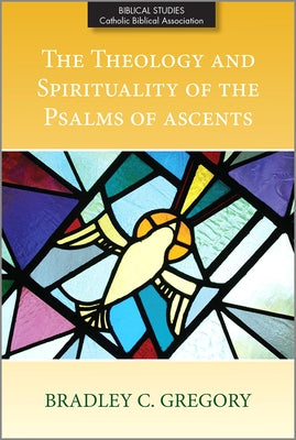 The Theology and Spirituality of the Psalms of Ascents by Gregory, Bradley C.