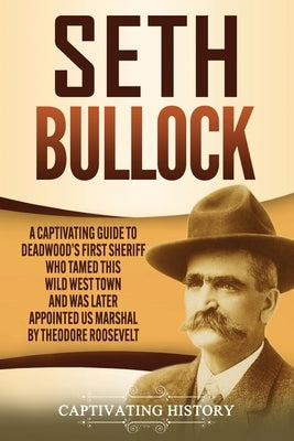 Seth Bullock: A Captivating Guide to Deadwood's First Sheriff Who Tamed This Wild West Town and Was Later Appointed US Marshal by Th by History, Captivating