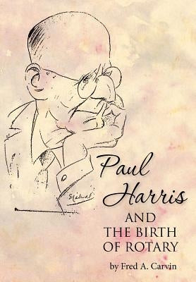 Paul Harris and the Birth of Rotary by Carvin, Fred A.