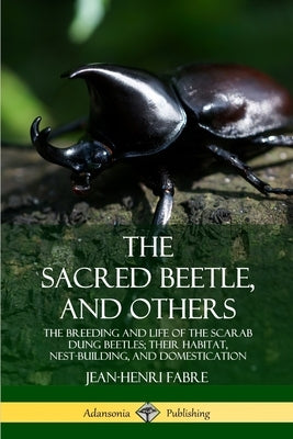 The Sacred Beetle, and Others: The Breeding and Life of the Scarab Dung Beetles; their Habitat, Nest-Building, and Domestication by Fabre, Jean-Henri