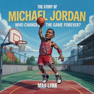 The Story of Michael Jordan: Who Changed the Game Forever? by Lynn, Max
