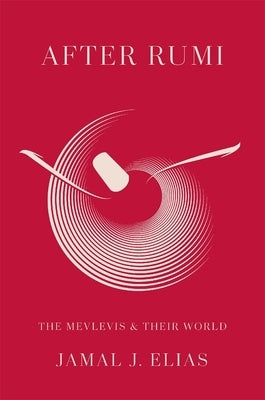 After Rumi: The Mevlevis and Their World by Elias, Jamal J.