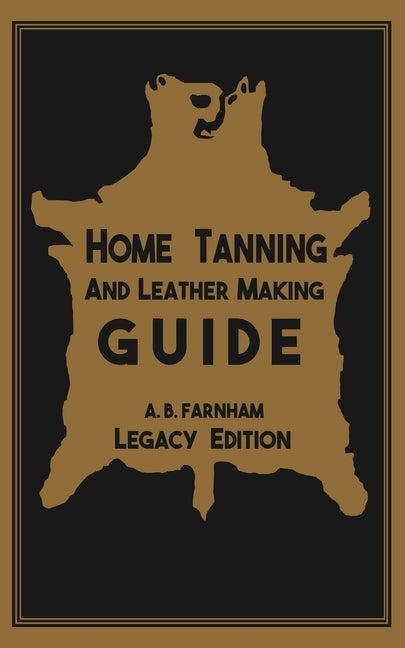 Home Tanning And Leather Making Guide (Legacy Edition): The Classic Manual For Working With And Preserving Your Own Buckskin, Hides, Skins, and Furs by Farnham, Albert B.