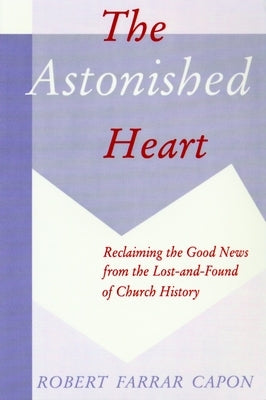 The Astonished Heart: Reclaiming the Good News from the Lost-And-Found of Church History by Capon, Robert Farrar