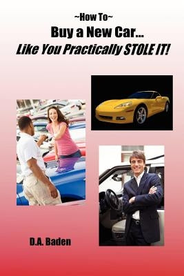 How To Buy a New Car Like You Practically Stole It! by Baden, D. A.