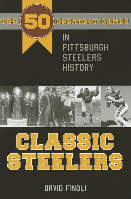 Classic Steelers: The 50 Greatest Games in Pittsburgh Steelers History by Finoli, David