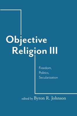 Objective Religion: Freedom, Politics, Secularization by Johnson, Byron R.